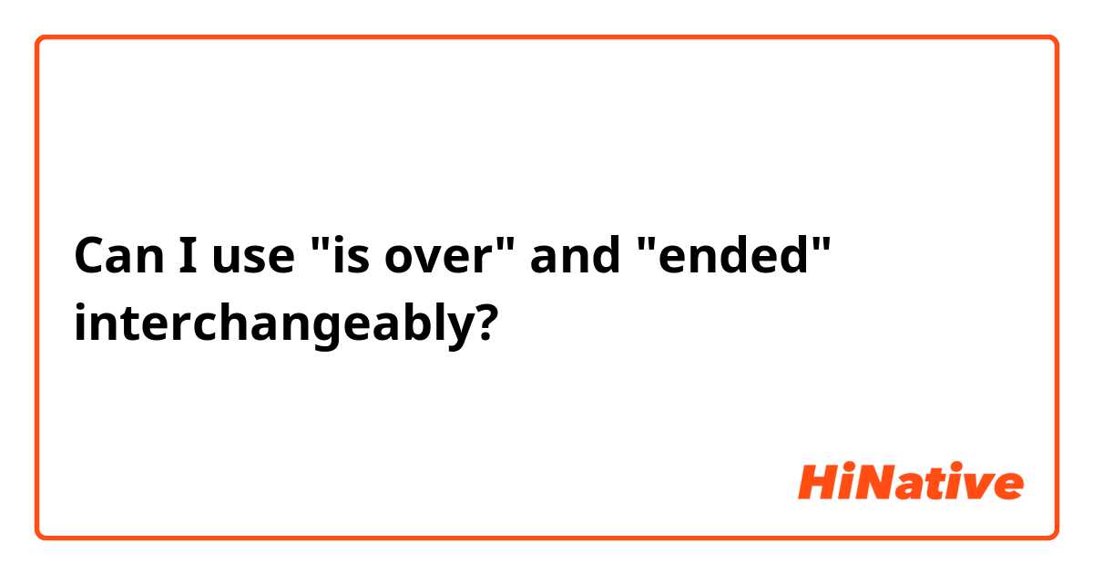 Can I use "is over" and "ended" interchangeably?