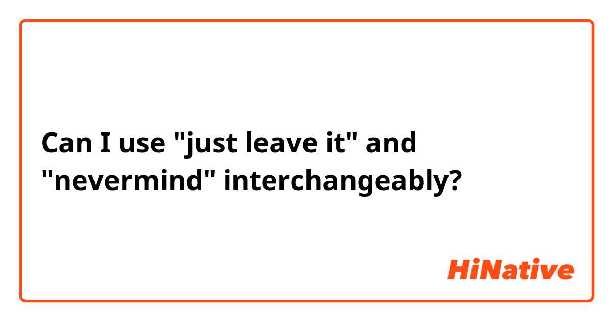 Can I use "just leave it" and "nevermind" interchangeably?