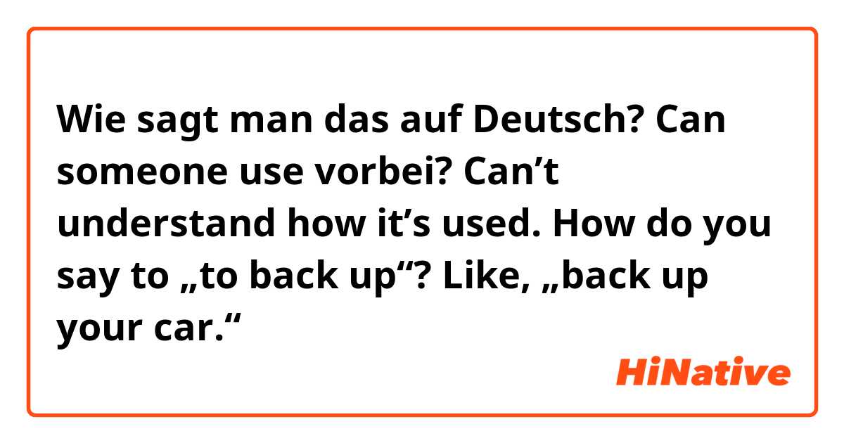 Wie sagt man das auf Deutsch? Can someone use vorbei? Can’t understand how it’s used.

How do you say to „to back up“? Like, „back up your car.“