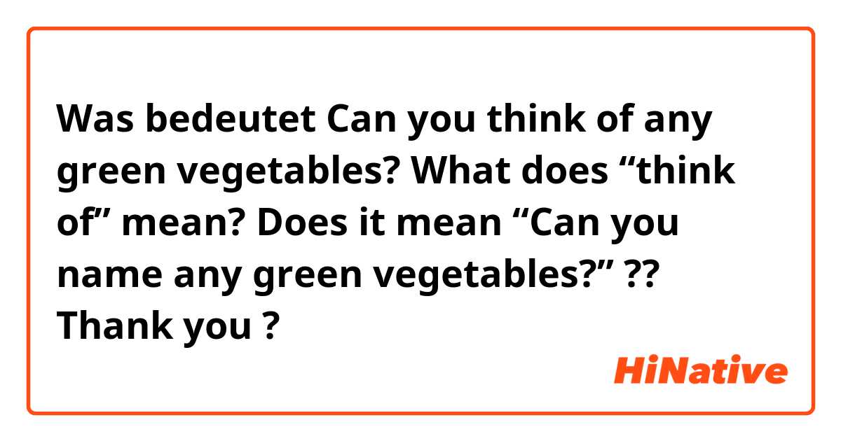 Was bedeutet Can you think of any green vegetables?

What does “think of” mean?

Does it mean “Can you name any green vegetables?” ??

Thank you 🙏 
?