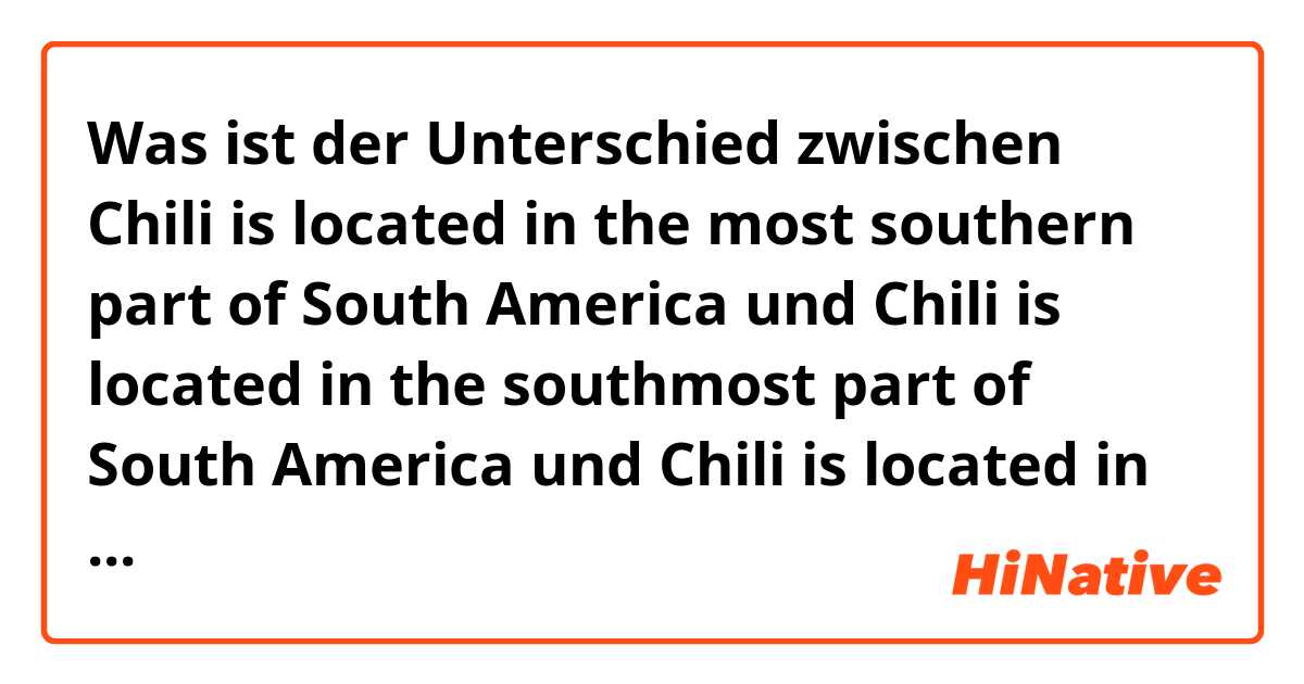 Was ist der Unterschied zwischen Chili is located in the most southern part of South America und Chili is located in the southmost part of South America und Chili is located in the very south of South America ?