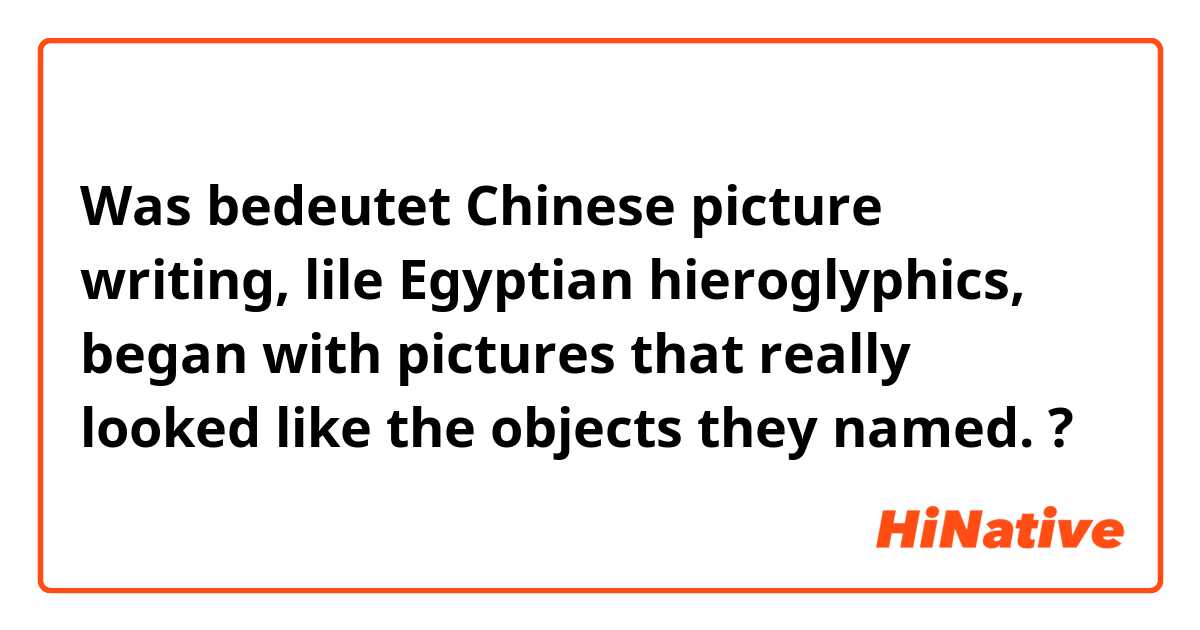 Was bedeutet Chinese picture writing, lile Egyptian hieroglyphics, began with pictures that really looked like the objects they named.?