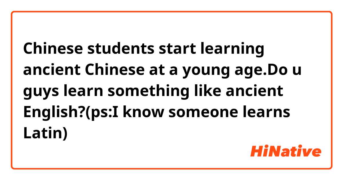 Chinese students start learning ancient Chinese at a young age.Do u guys learn something like ancient English?(ps:I know someone learns Latin)
