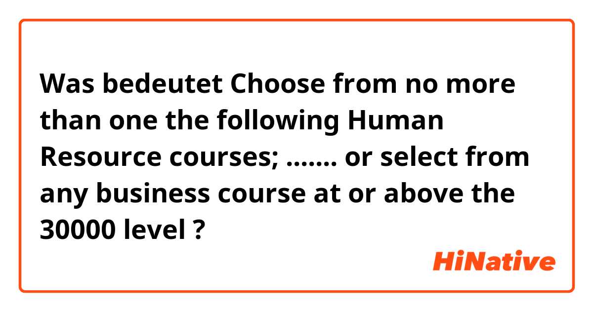 Was bedeutet Choose from no more than one the following Human Resource courses; ....... or select from any business course at or above the 30000 level?