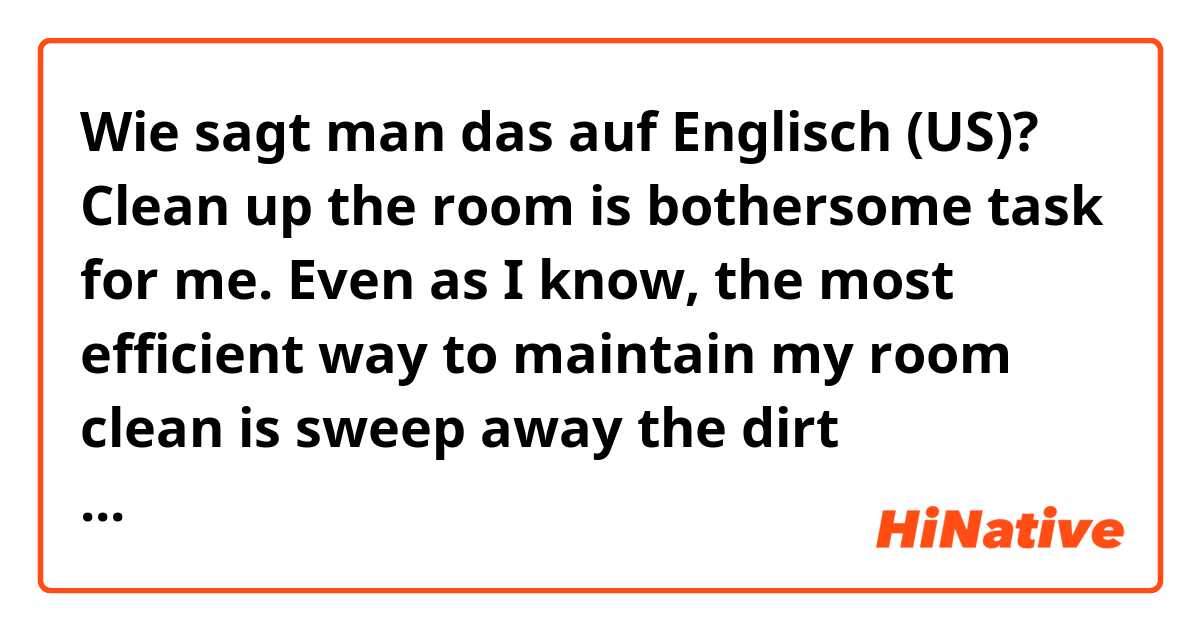 Wie sagt man das auf Englisch (US)? Clean up the room is bothersome task for me. Even as I know, the most efficient way to maintain my room clean is sweep away the dirt frequently, I can’t do that.