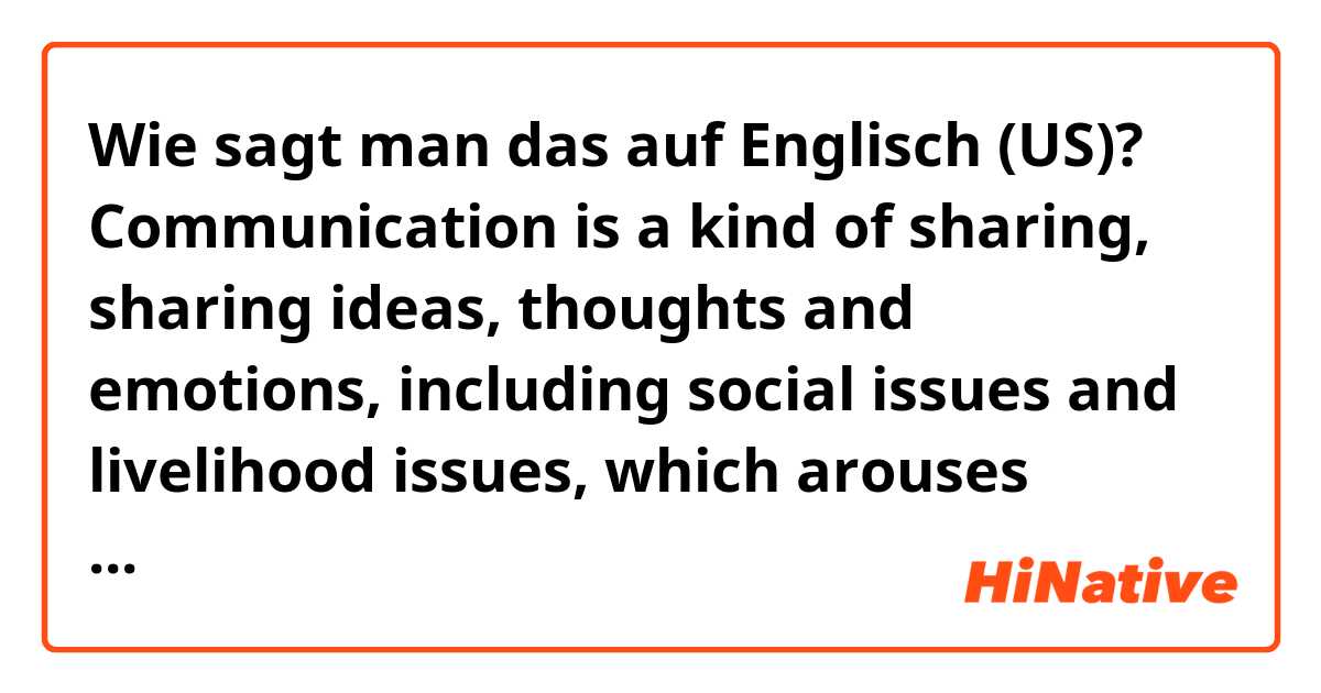 Wie sagt man das auf Englisch (US)? Communication is a kind of sharing, sharing ideas, thoughts and emotions, including social issues and livelihood issues, which arouses people to discuss about issues. 