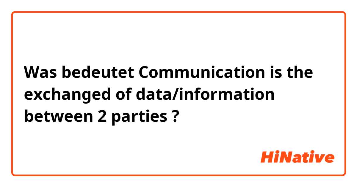 Was bedeutet Communication is the exchanged of data/information between 2 parties?