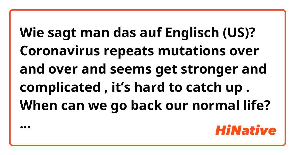 Wie sagt man das auf Englisch (US)? Coronavirus repeats mutations over and over and seems get stronger and complicated , it’s hard to catch up . When can we go back our normal life? 

Does this sound natural? 
