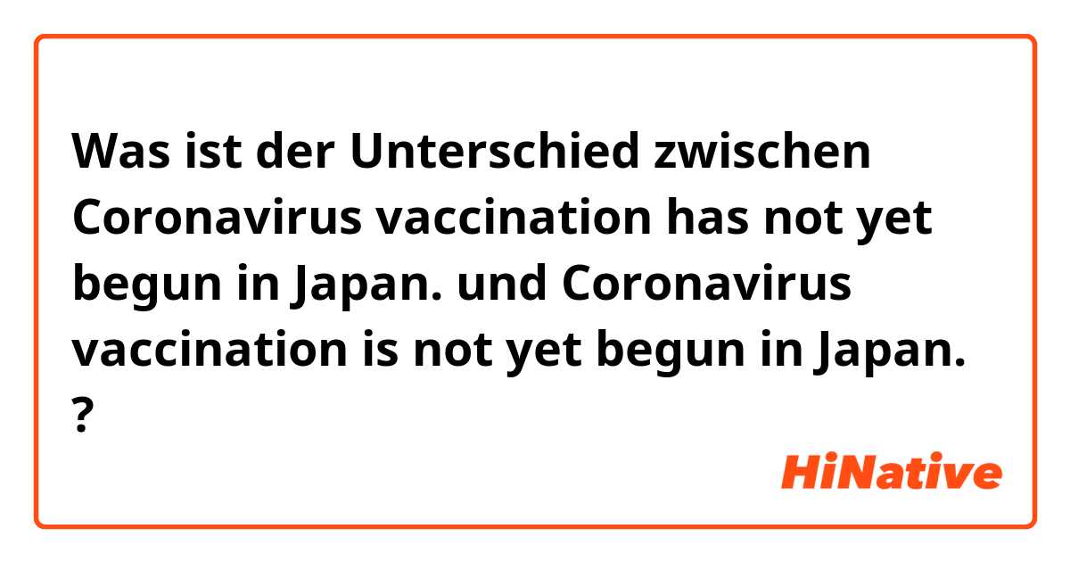 Was ist der Unterschied zwischen Coronavirus vaccination has not yet begun in Japan. und Coronavirus vaccination is not yet begun in Japan. ?
