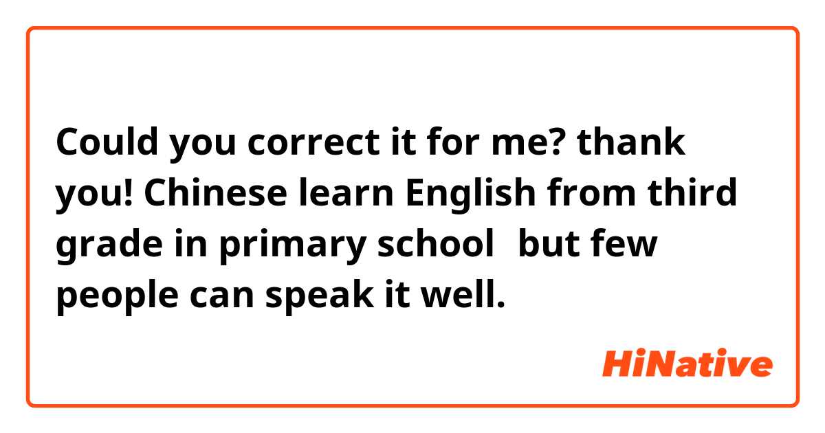 Could you correct it for me? thank you!
Chinese learn English from third grade in primary school，but few people can speak it well.