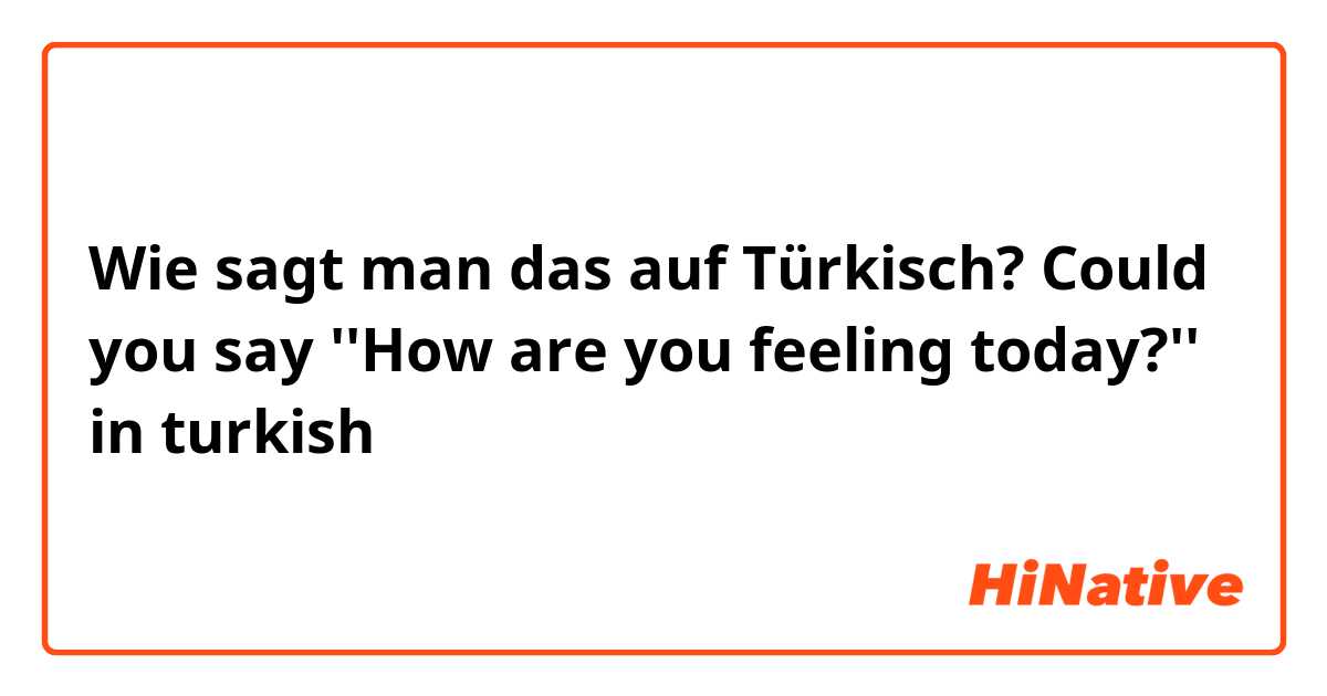 Wie sagt man das auf Türkisch? Could you say ''How are you feeling today?'' in turkish