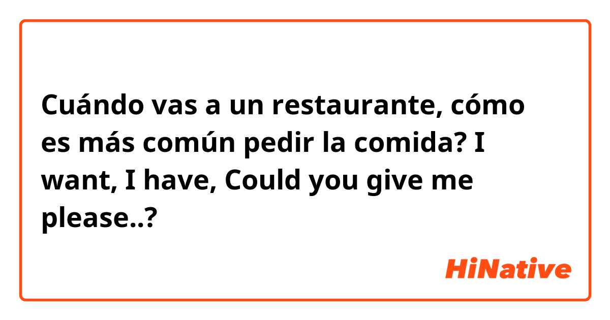 Cuándo vas a un restaurante, cómo es más común pedir la comida? I want, I have, Could you give me please..?