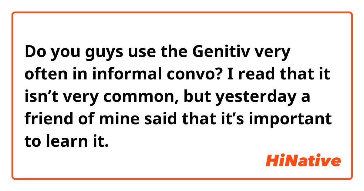Do you guys use the Genitiv very often in informal convo? I read that it isn’t very common, but yesterday a friend of mine said that it’s important to learn it.