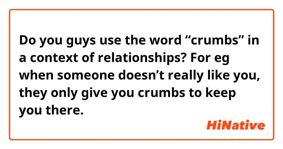 Do you guys use the word “crumbs” in a context of relationships? For eg when someone doesn’t really like you, they only give you crumbs to keep you there.