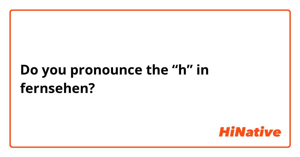 Do you pronounce the “h” in fernsehen? 