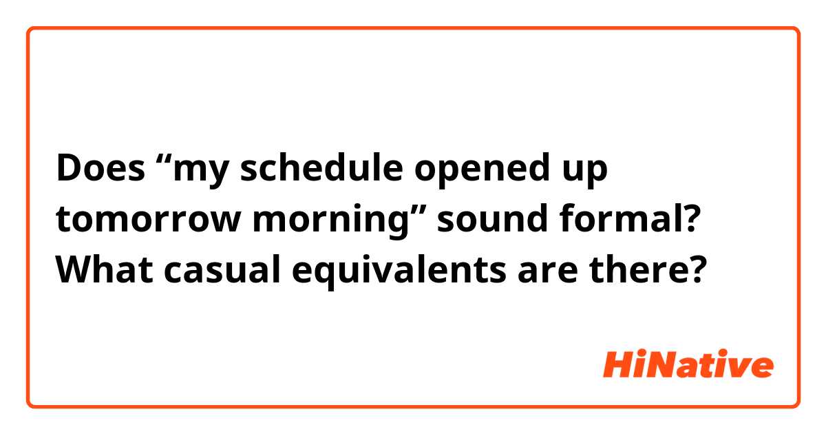 Does “my schedule opened up tomorrow morning” sound formal? 
What casual equivalents are there?