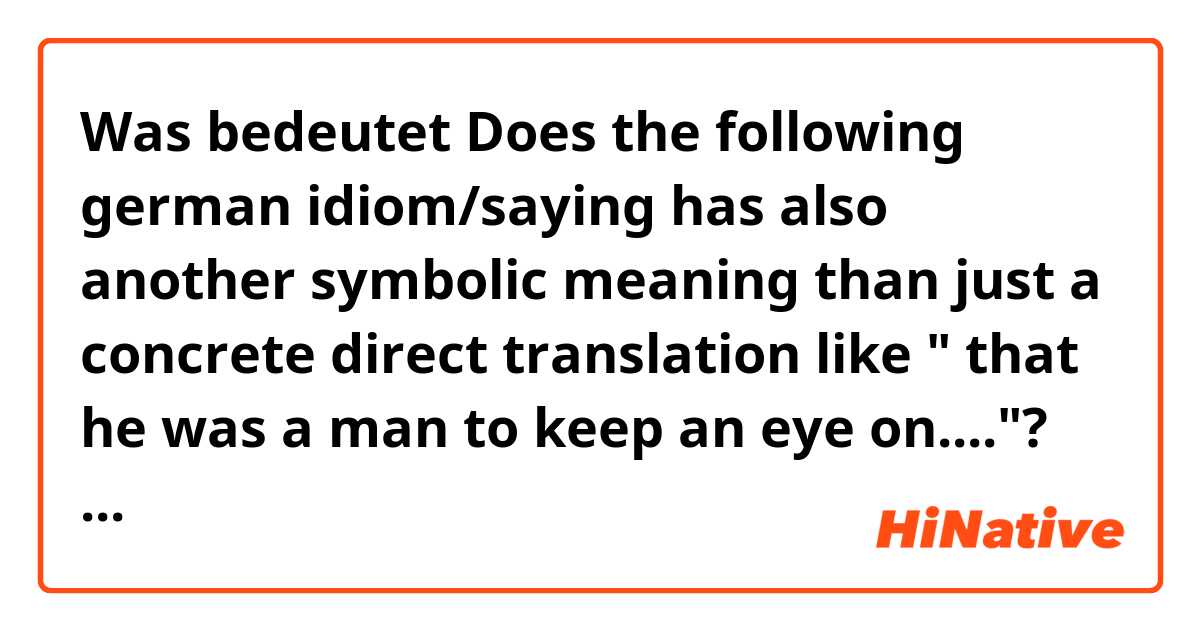 Was bedeutet Does the following german  idiom/saying has also another symbolic meaning than just a concrete direct translation like " that he was a man  to keep an eye on...."? ...dass er ein Mann war, auf den man ein Auge haben musste..."?