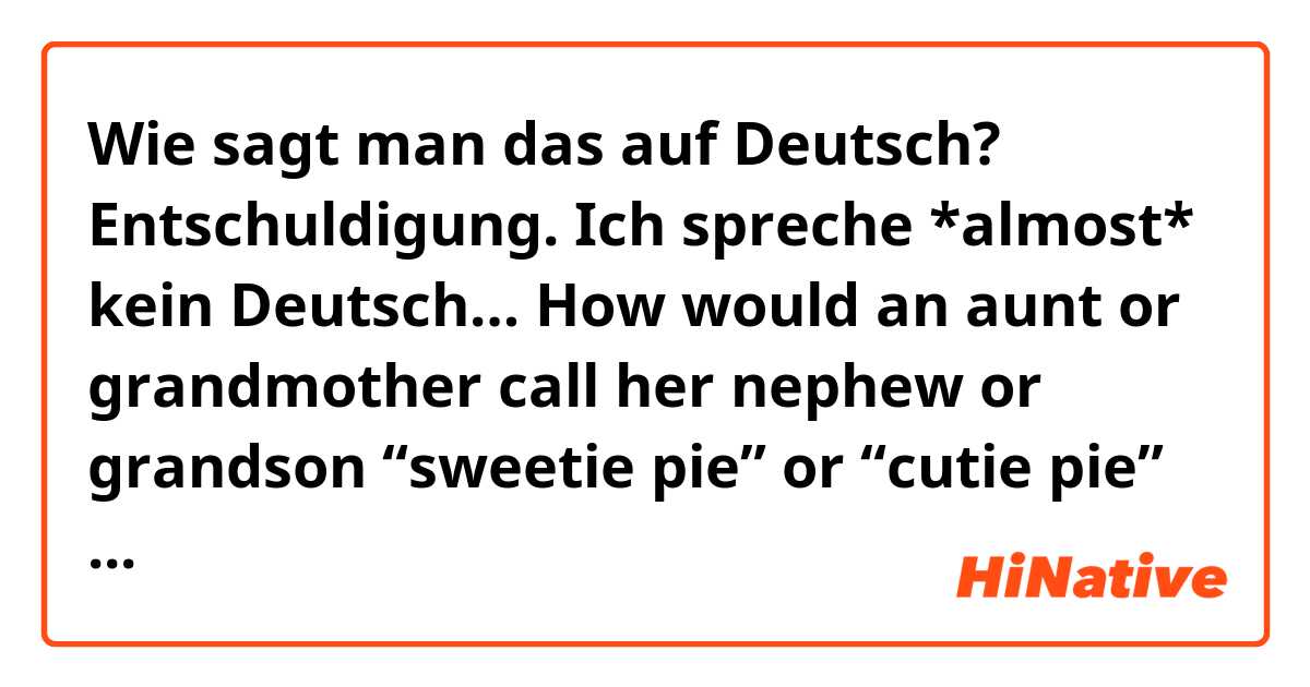 Wie sagt man das auf Deutsch? Entschuldigung. Ich spreche *almost* kein Deutsch…

How would an aunt or grandmother call her nephew or grandson “sweetie pie” or “cutie pie” or “dear”?
