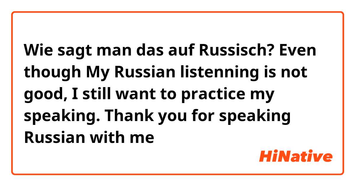 Wie sagt man das auf Russisch? Even though My Russian listenning is not good, I still want to practice my speaking. Thank you for speaking Russian with me