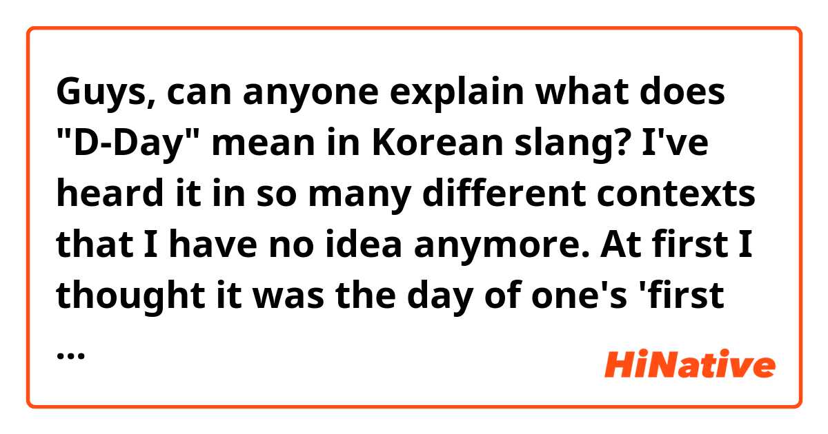 Guys, can anyone explain what does "D-Day" mean in Korean slang? I've heard it in so many different contexts that I have no idea anymore. At first I thought it was the day of one's 'first date' with someone, but different contexts have proved me wrong. So, what exactly is it? (I've also noticed all kinds of numbers being written after the "D-", like "D-50, for example, and etc.) Thank you for help😅