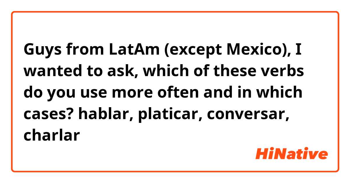Guys from LatAm (except Mexico), I wanted to ask, which of these verbs do you use more often and in which cases?
hablar, platicar, conversar, charlar