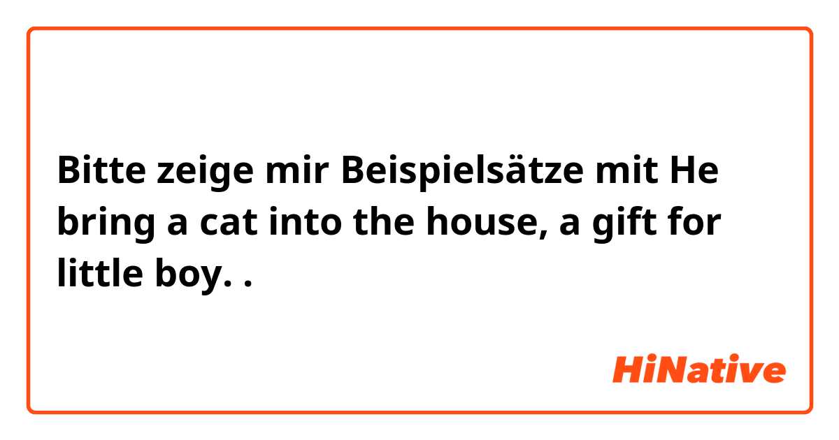 Bitte zeige mir Beispielsätze mit He bring a cat into the house, a gift for little boy..