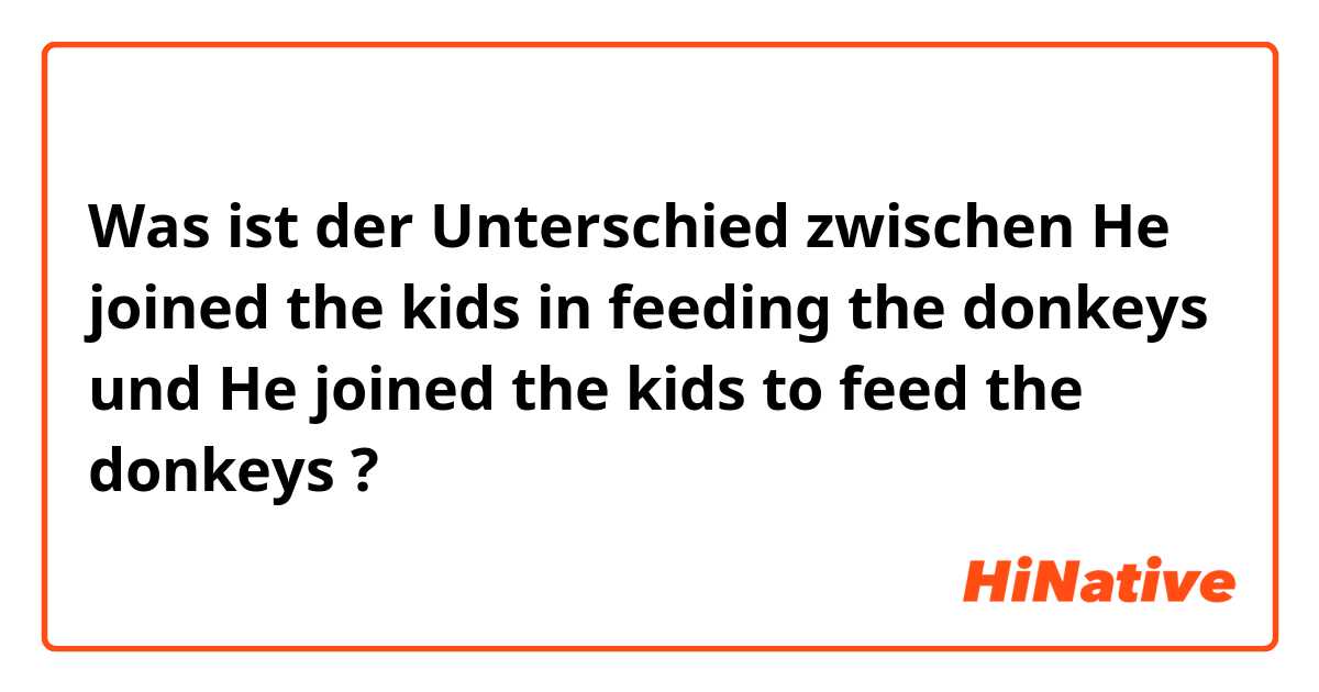 Was ist der Unterschied zwischen He joined the kids in feeding the donkeys und He joined the kids to feed the donkeys ?