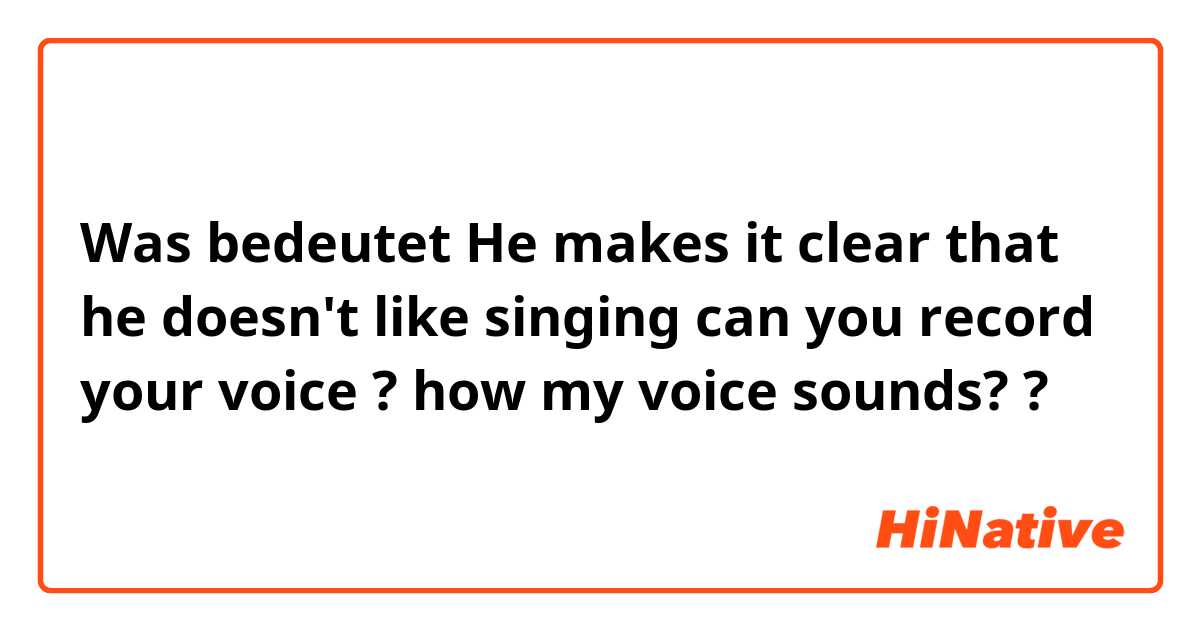 Was bedeutet He makes it clear that he doesn't like singing

can you record your voice ?

how my voice sounds??