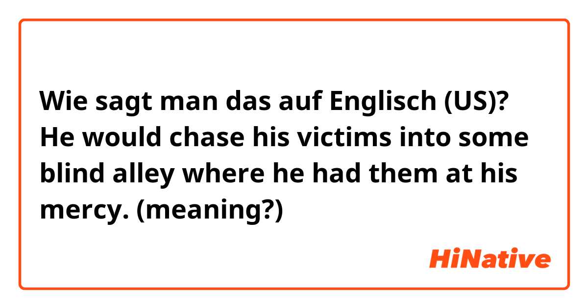 Wie sagt man das auf Englisch (US)? He would chase his victims into some blind alley where he had them at his mercy. (meaning?)