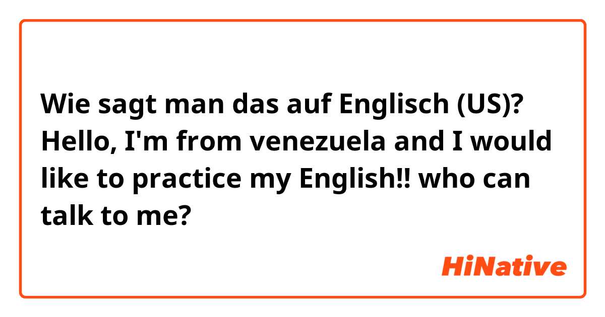 Wie sagt man das auf Englisch (US)? Hello, I'm from venezuela and I would like to practice my English!!  who can talk to me? 