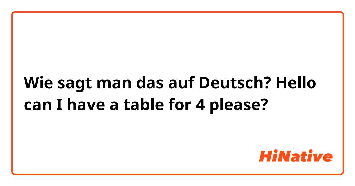 Wie sagt man das auf Deutsch? Hello can I have a table for 4 please?
