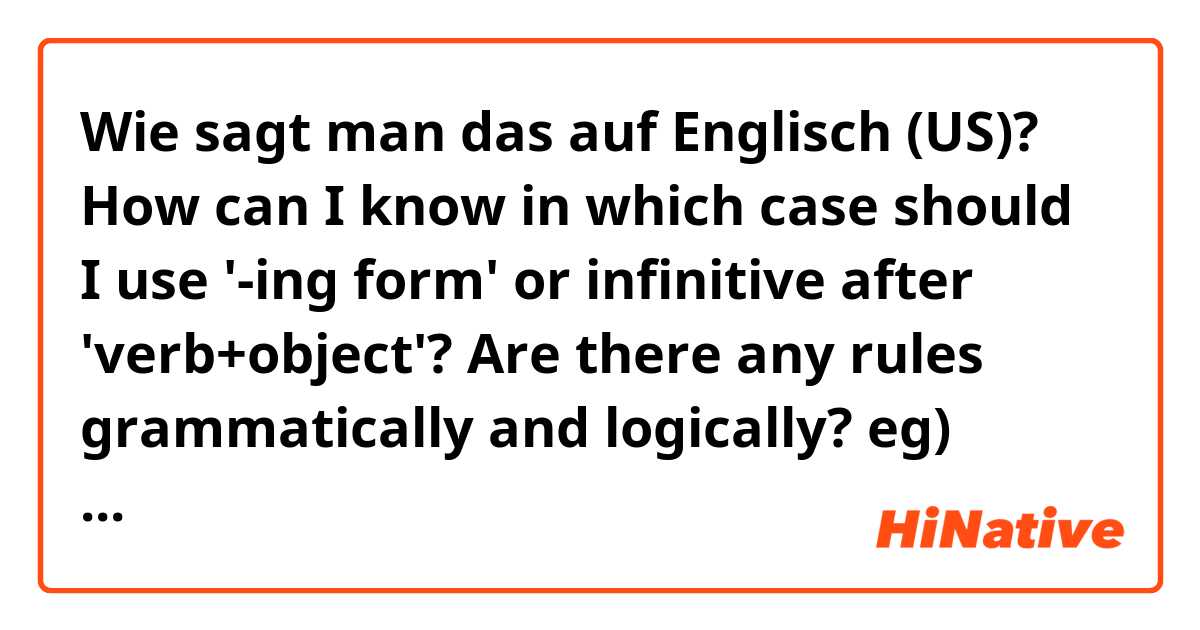 Wie sagt man das auf Englisch (US)? How can I know in which case should I use  '-ing form' or infinitive after 'verb+object'? Are there any rules grammatically and logically?
eg) advice me to do it.
       advice me doing it.