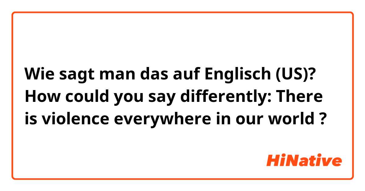 Wie sagt man das auf Englisch (US)? How could you say differently: There is violence everywhere in our world  ? 