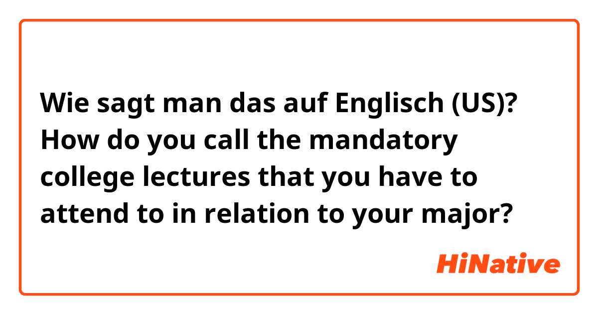 Wie sagt man das auf Englisch (US)? How do you call the mandatory college lectures that you have to attend to in relation to your major?