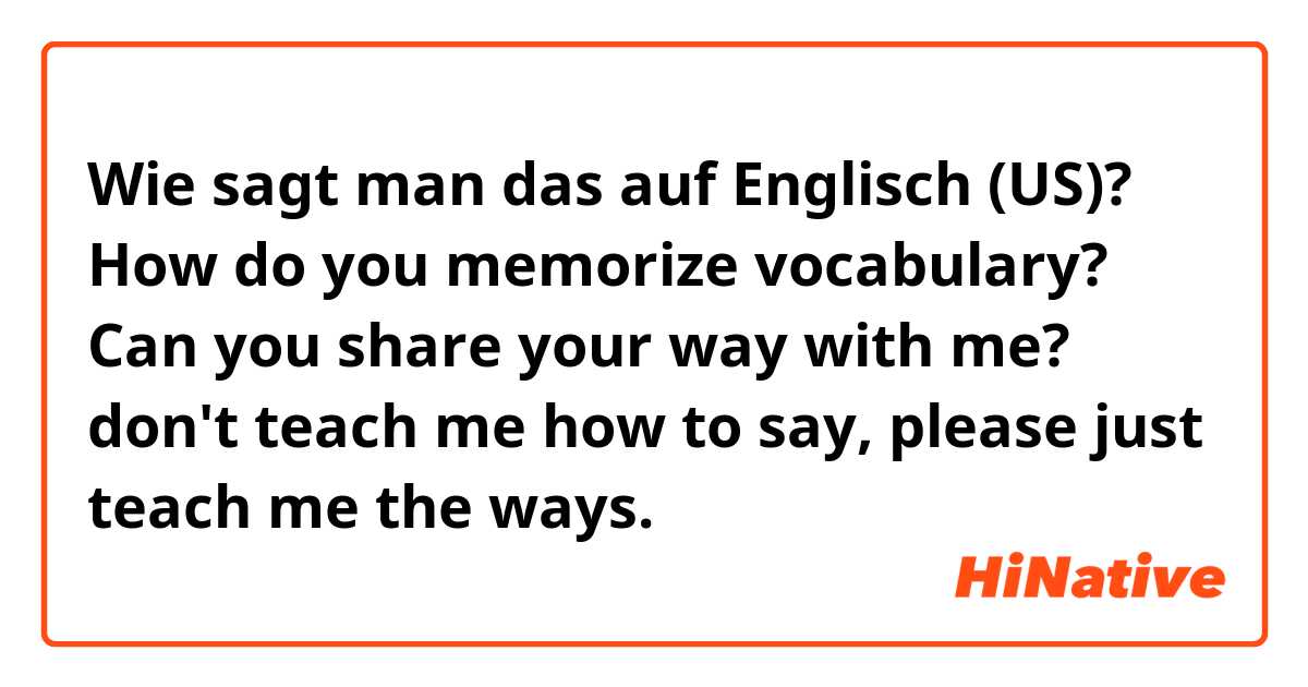 Wie sagt man das auf Englisch (US)? How do you memorize vocabulary? Can you share your way with me? don't teach me how to say, please just teach me the ways.