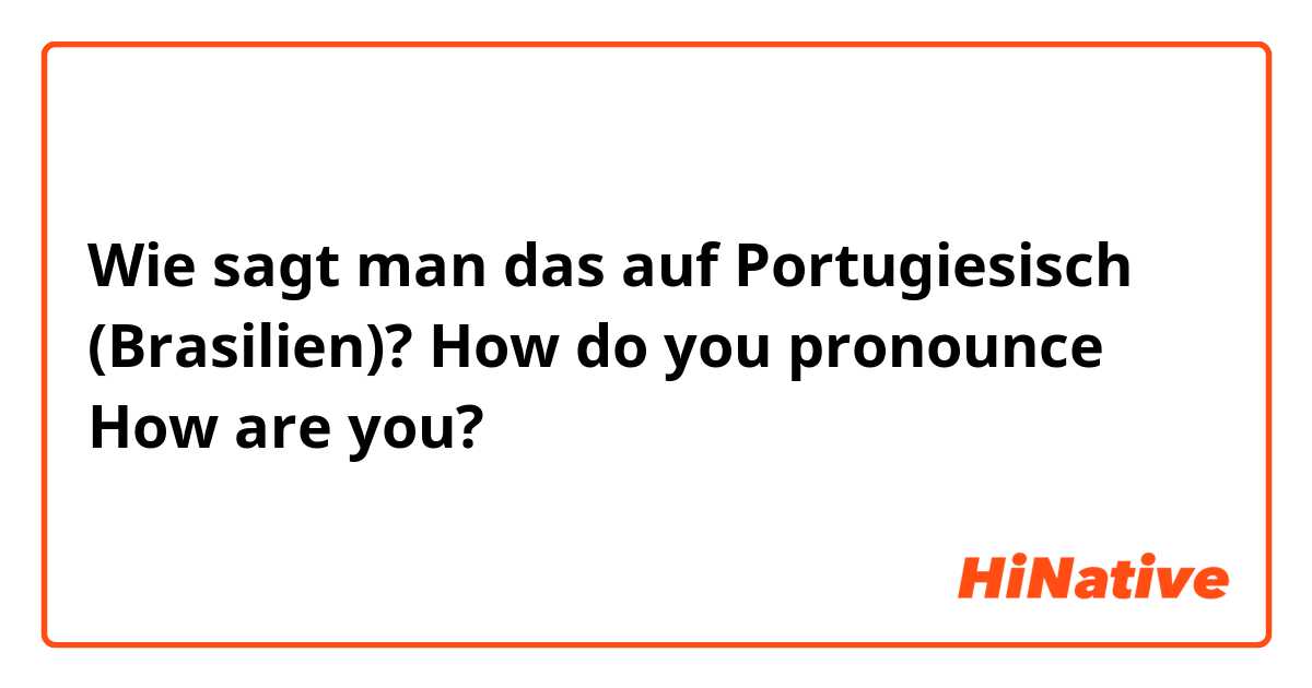 Wie sagt man das auf Portugiesisch (Brasilien)? How do you pronounce How are you?