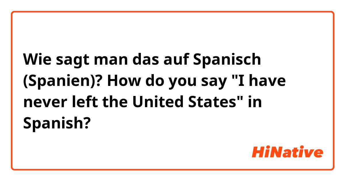 Wie sagt man das auf Spanisch (Spanien)? How do you say "I have never left the United States" in Spanish?