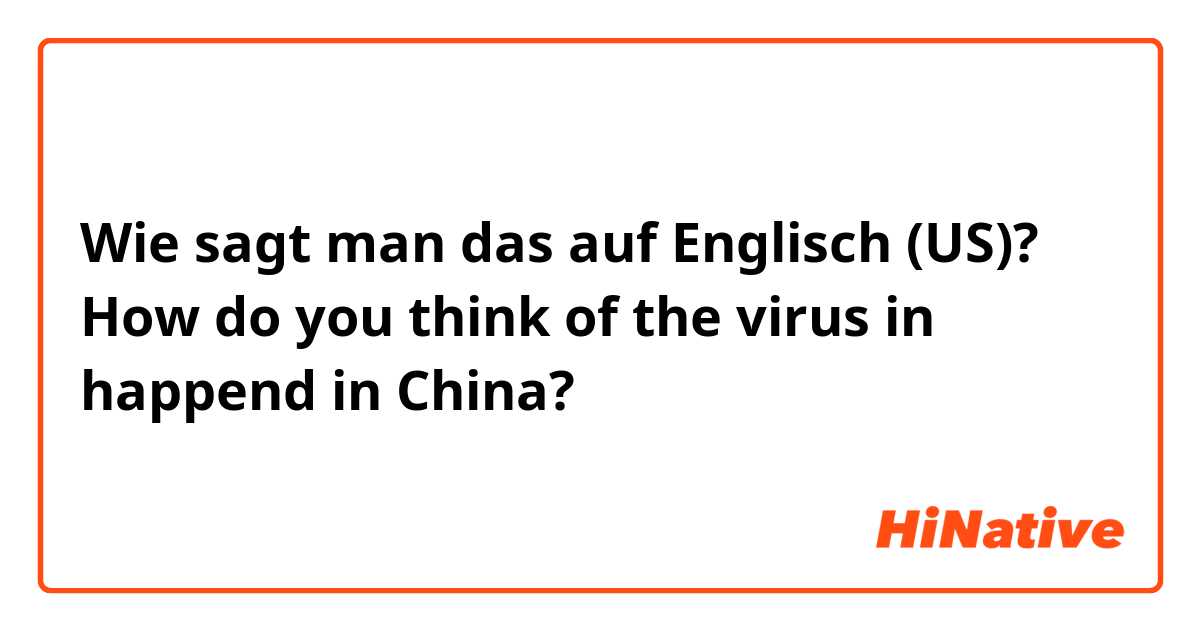 Wie sagt man das auf Englisch (US)? How do you think of the virus in happend in China? 