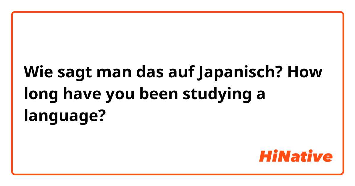 Wie sagt man das auf Japanisch? How long have you been studying a language?