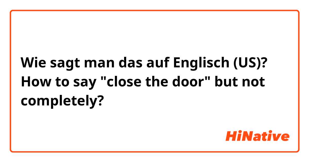 Wie sagt man das auf Englisch (US)? How to say "close the door" but not completely?