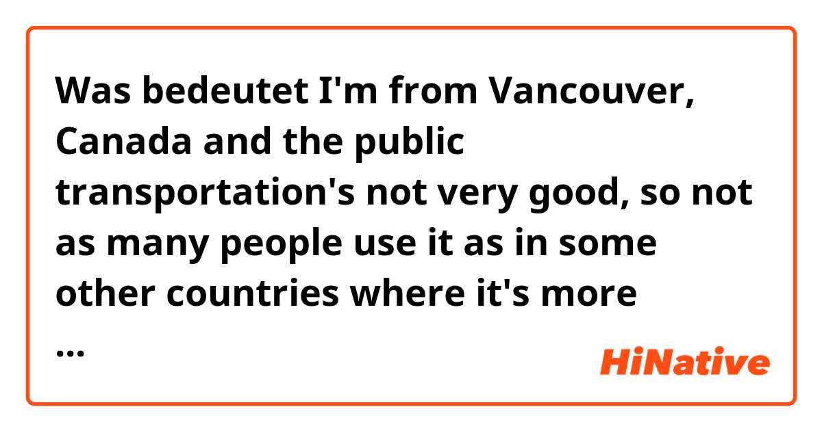 Was bedeutet I'm from Vancouver, Canada and the public transportation's not very good, so not as many people use it as in some other countries where it's more efficient. ?
