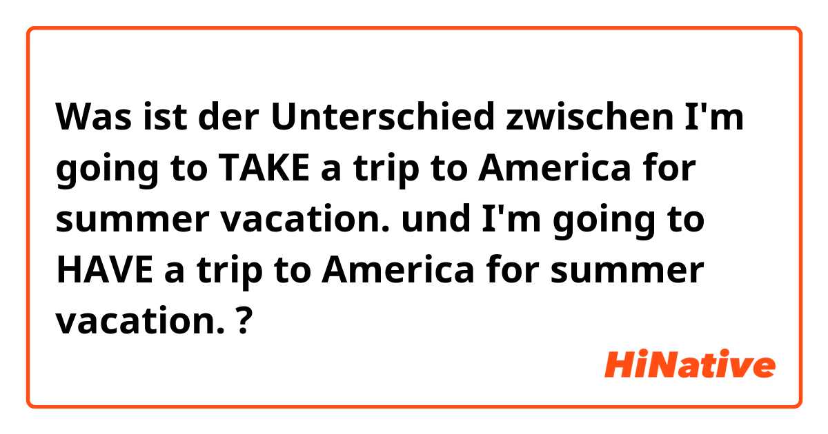 Was ist der Unterschied zwischen I'm going to TAKE a trip to America for summer vacation.  und I'm going to HAVE a trip to America for summer vacation.  ?