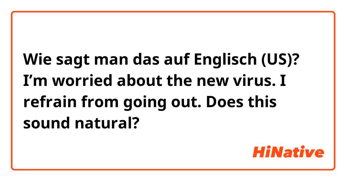 Wie sagt man das auf Englisch (US)? I’m worried about the new virus. I refrain from going out. Does this sound natural?