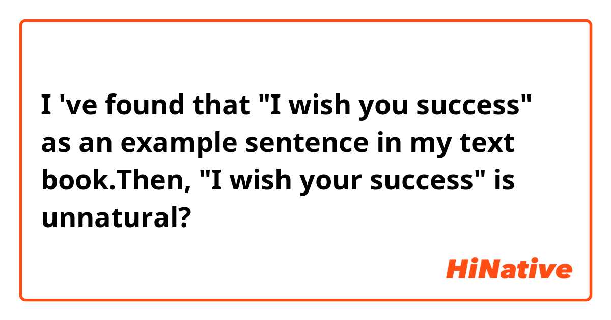 I 've found that "I wish you success" as an example sentence in my text book.Then, "I wish your success" is unnatural?