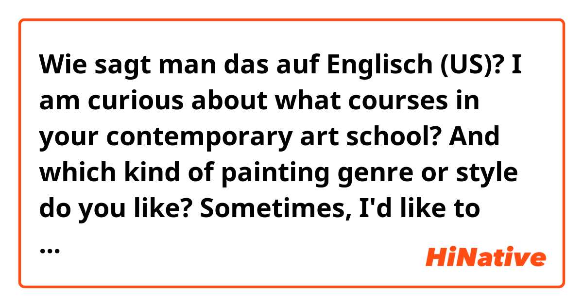 Wie sagt man das auf Englisch (US)? I am curious about what courses in your contemporary art school? 

And which kind of painting genre or style do you like? 

Sometimes, I'd like to draw some animate style characters on paper and on laptop.