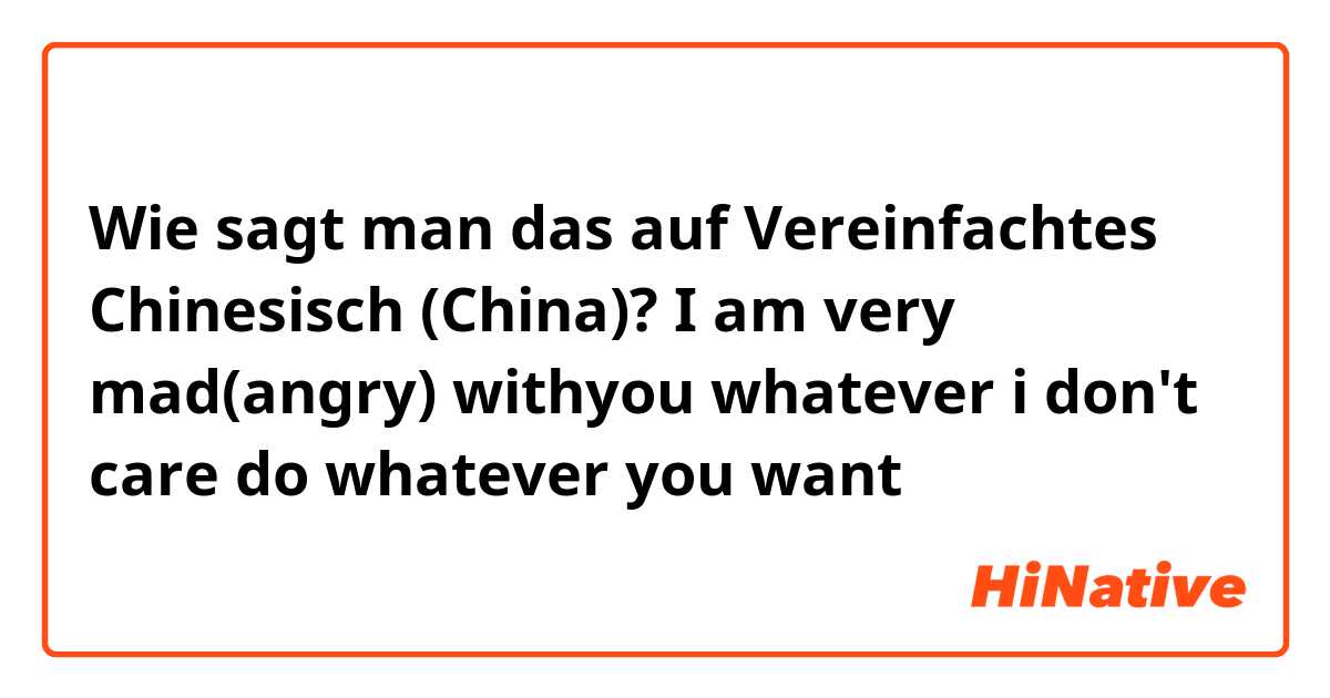 Wie sagt man das auf Vereinfachtes Chinesisch (China)? I am very mad(angry) withyou
whatever
i don't care
do whatever you want
