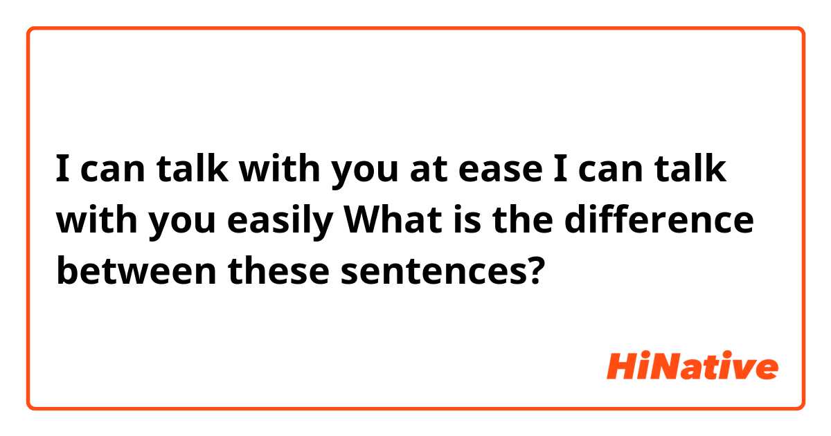 I can talk with you at ease
I can talk with you easily

What is the difference between these sentences?