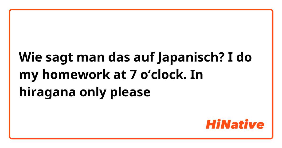 Wie sagt man das auf Japanisch? I do my homework at 7 o’clock. 

In hiragana only please 