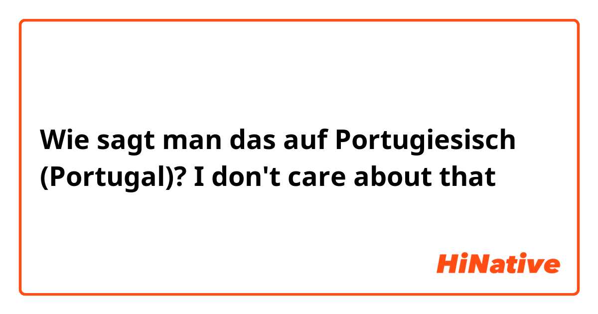 Wie sagt man das auf Portugiesisch (Portugal)? I don't care about that