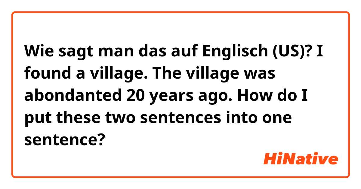 Wie sagt man das auf Englisch (US)? I found a village. The village was abondanted 20 years ago. How do I put these two sentences into one sentence?